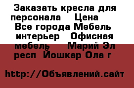 Заказать кресла для персонала  › Цена ­ 1 - Все города Мебель, интерьер » Офисная мебель   . Марий Эл респ.,Йошкар-Ола г.